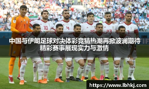 米兰中国与伊朗足球对决体彩竞猜热潮再掀波澜期待精彩赛事展现实力与激情